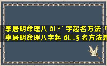 李居明命理八 🪴 字起名方法「李居明命理八字起 🐧 名方法是什么」